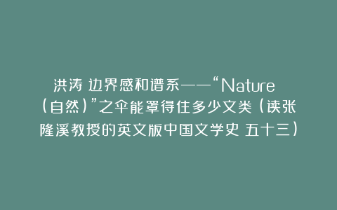 洪涛:边界感和谱系——“Nature (自然)”之伞能罩得住多少文类?(读张隆溪教授的英文版中国文学史・五十三)
