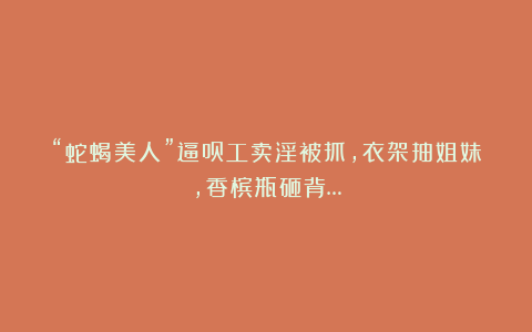 “蛇蝎美人”逼员工卖淫被抓，衣架抽姐妹，香槟瓶砸背…