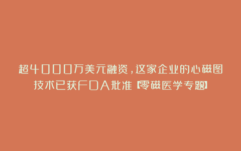 超4000万美元融资,这家企业的心磁图技术已获FDA批准【零磁医学专题】