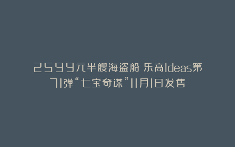 2599元半艘海盗船!乐高Ideas第71弹“七宝奇谋”11月1日发售