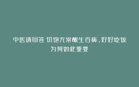 中医请回答|饥饱无常酿生百病,好好吃饭为何如此重要?