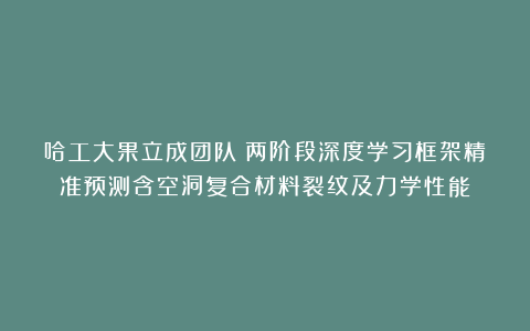 哈工大果立成团队:两阶段深度学习框架精准预测含空洞复合材料裂纹及力学性能