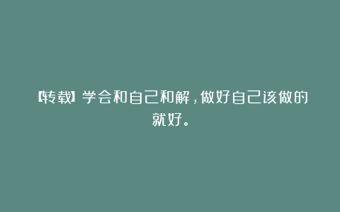 【转载】学会和自己和解，做好自己该做的就好。