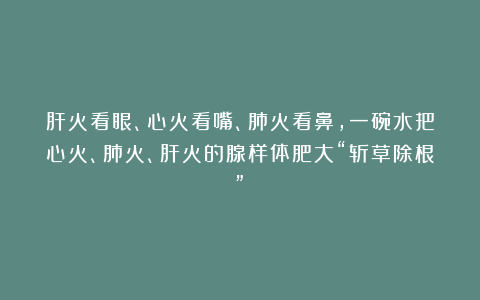 肝火看眼、心火看嘴、肺火看鼻,一碗水把心火、肺火、肝火的腺样体肥大“斩草除根”!