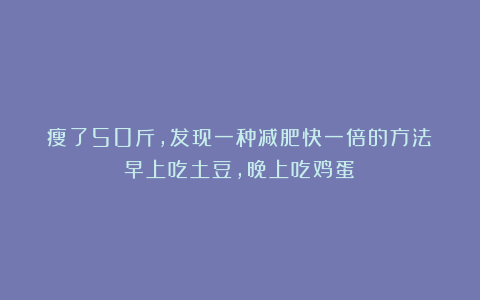 瘦了50斤,发现一种减肥快一倍的方法:早上吃土豆,晚上吃鸡蛋?