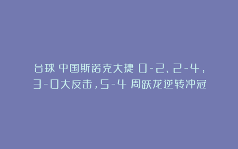 台球|中国斯诺克大捷!0-2、2-4,3-0大反击,5-4:周跃龙逆转冲冠