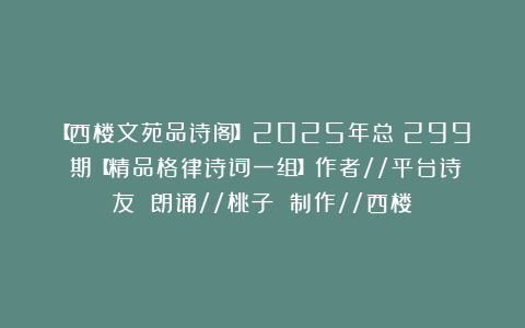 【西楼文苑品诗阁】2025年总(299)期【精品格律诗词一组】作者//平台诗友 朗诵//桃子 制作//西楼