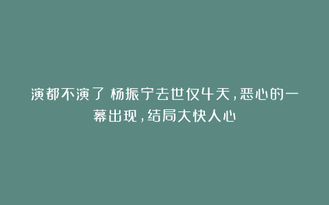 演都不演了!杨振宁去世仅4天,恶心的一幕出现,结局大快人心