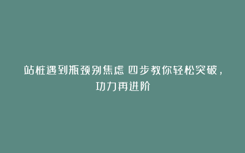站桩遇到瓶颈别焦虑!四步教你轻松突破,功力再进阶