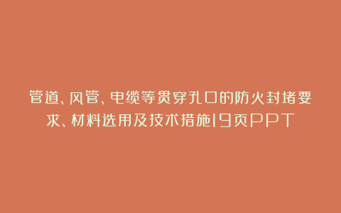 管道、风管、电缆等贯穿孔口的防火封堵要求、材料选用及技术措施19页PPT