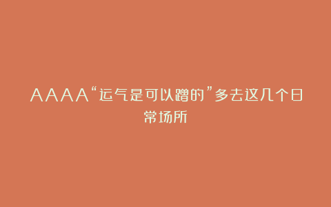 AAAA“运气是可以蹭的”多去这几个日常场所!