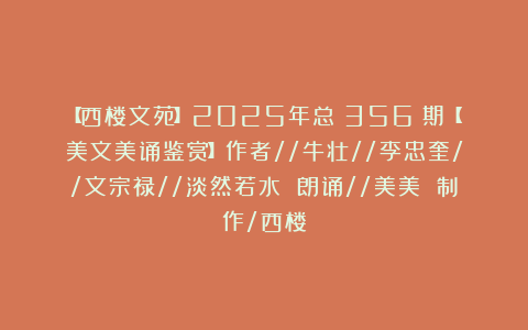 【西楼文苑】2025年总(356)期【美文美诵鉴赏】作者//牛壮//李忠奎//文宗禄//淡然若水 朗诵//美美 制作/西楼
