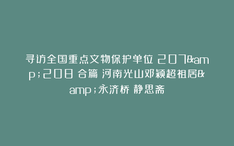 寻访全国重点文物保护单位(207&208)合篇:河南光山邓颖超祖居&永济桥|静思斋