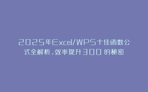 2025年Excel/WPS十佳函数公式全解析,效率提升300%的秘密!