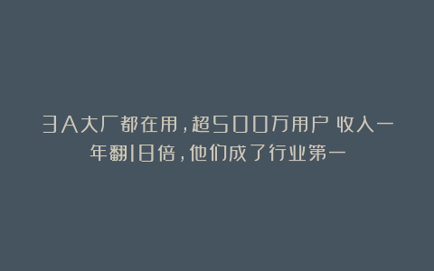 3A大厂都在用，超500万用户：收入一年翻18倍，他们成了行业第一
