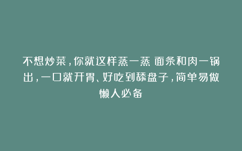 不想炒菜,你就这样蒸一蒸!面条和肉一锅出,一口就开胃、好吃到舔盘子,简单易做懒人必备