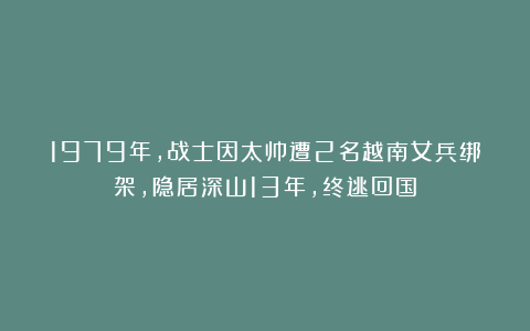 1979年,战士因太帅遭2名越南女兵绑架,隐居深山13年,终逃回国