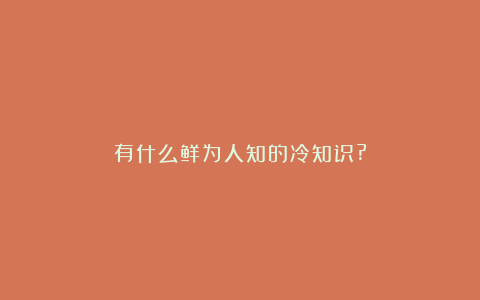 有什么鲜为人知的冷知识?
