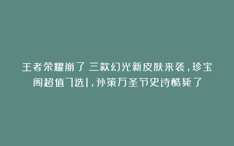 王者荣耀崩了!三款幻光新皮肤来袭,珍宝阁超值7选1,孙策万圣节史诗酷毙了