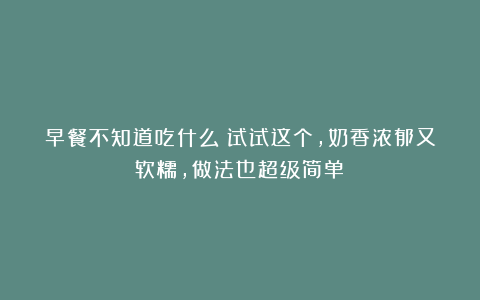 早餐不知道吃什么?试试这个,奶香浓郁又软糯,做法也超级简单!