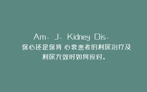 Am. J. Kidney Dis. | 保心还是保肾?心衰患者的利尿治疗及利尿无效时如何应对。