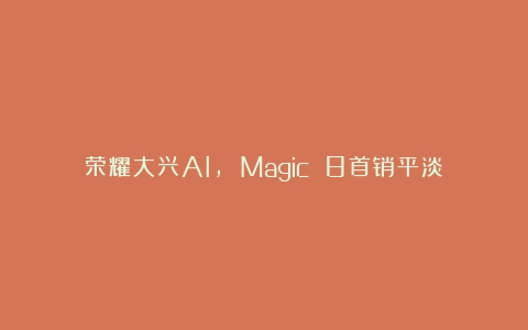 荣耀大兴AI, Magic 8首销平淡