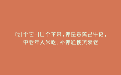吃1个它=10个苹果,钾是香蕉24倍,中老年人常吃,补钾通便抗衰老