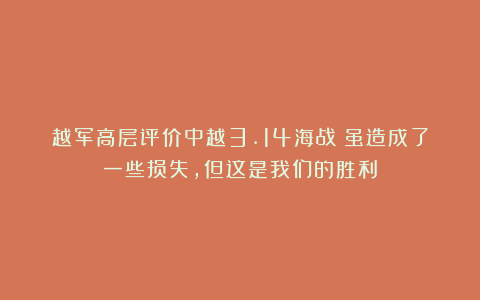 越军高层评价中越3.14海战:虽造成了一些损失,但这是我们的胜利