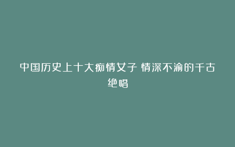 中国历史上十大痴情女子:情深不渝的千古绝唱