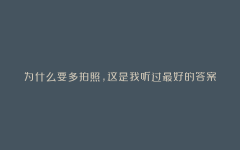 为什么要多拍照,这是我听过最好的答案
