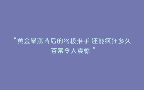 “黄金暴涨背后的终极推手:还能疯狂多久?答案令人震惊!”