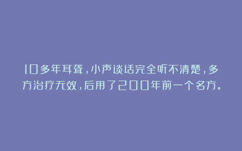10多年耳聋,小声谈话完全听不清楚,多方治疗无效,后用了200年前一个名方。