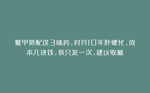 鳖甲搭配这3味药，对付10年肝硬化，成本几块钱，我只发一次，建议收藏！