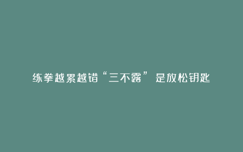 练拳越累越错?“三不露” 是放松钥匙