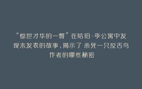 “惊世才华的一瞥”：在哈珀·李公寓中发现未发表的故事，揭示了《杀死一只反舌鸟》作者的哪些秘密？