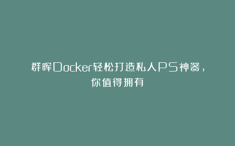群晖Docker轻松打造私人PS神器,你值得拥有!