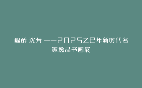 醒醉（沈芳）——2025乙巳年新时代名家逸品书画展