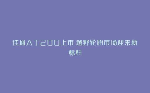 佳通AT200上市：越野轮胎市场迎来新标杆