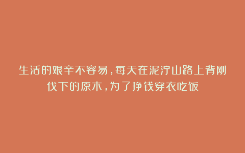生活的艰辛不容易，每天在泥泞山路上背刚伐下的原木，为了挣钱穿衣吃饭