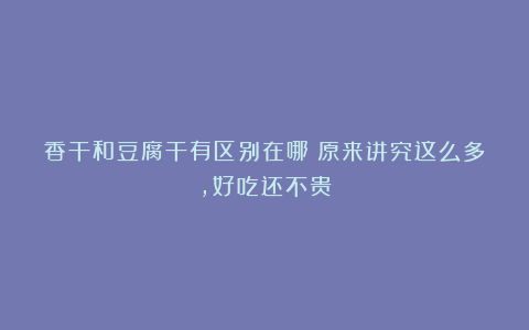 香干和豆腐干有区别在哪?原来讲究这么多,好吃还不贵