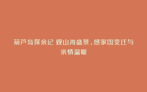 葫芦岛探亲记:观山海盛景,感家国变迁与亲情温暖