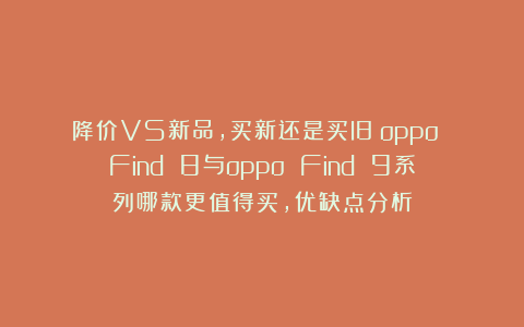 降价VS新品,买新还是买旧?oppo Find 8与oppo Find 9系列哪款更值得买,优缺点分析