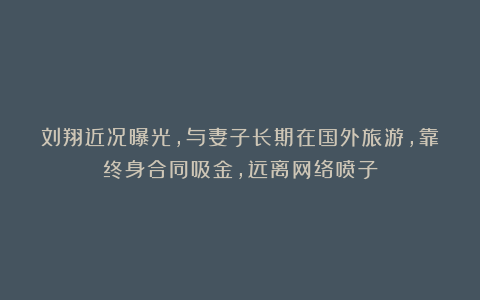刘翔近况曝光,与妻子长期在国外旅游,靠终身合同吸金,远离网络喷子