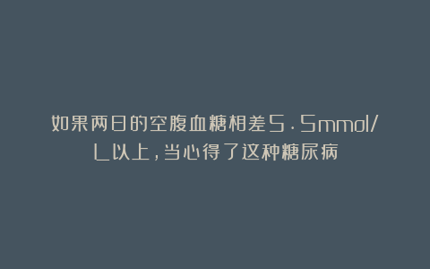 如果两日的空腹血糖相差5.5mmol/L以上,当心得了这种糖尿病