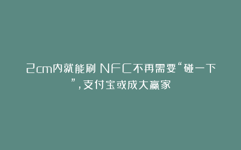 2cm内就能刷!NFC不再需要“碰一下”,支付宝或成大赢家?