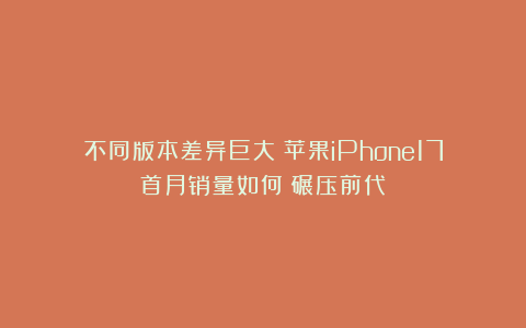 不同版本差异巨大:苹果iPhone17首月销量如何?碾压前代!