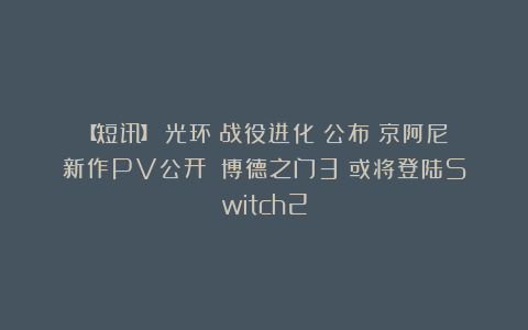 【短讯】《光环：战役进化》公布丨京阿尼新作PV公开丨《博德之门3》或将登陆Switch2