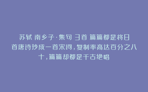 苏轼《南乡子·集句》3首：篇篇都是将8首唐诗抄成一首宋词，复制率高达百分之八十，篇篇却都是千古绝唱！