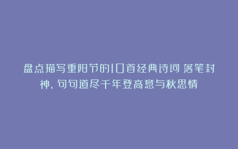 盘点描写重阳节的10首经典诗词：落笔封神、句句道尽千年登高意与秋思情！