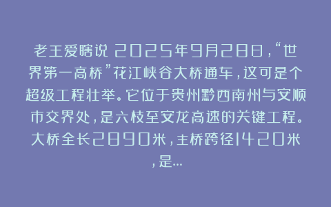 老王爱瞎说:2025年9月28日,“世界第一高桥”花江峡谷大桥通车,这可是个超级工程壮举。它位于贵州黔西南州与安顺市交界处,是六枝至安龙高速的关键工程。大桥全长2890米,主桥跨径1420米,是…